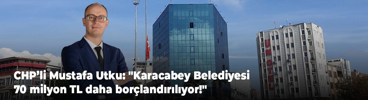 CHP’li Mustafa Utku: "Karacabey Belediyesi 70 milyon TL daha borçlandırılıyor!"